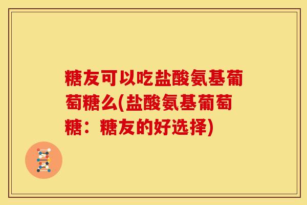 糖友可以吃盐酸氨基葡萄糖么(盐酸氨基葡萄糖：糖友的好选择)