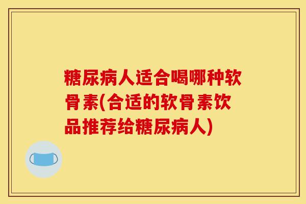 糖尿病人适合喝哪种软骨素(合适的软骨素饮品推荐给糖尿病人)