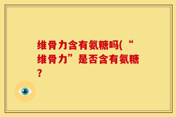 维骨力含有氨糖吗(“维骨力”是否含有氨糖？