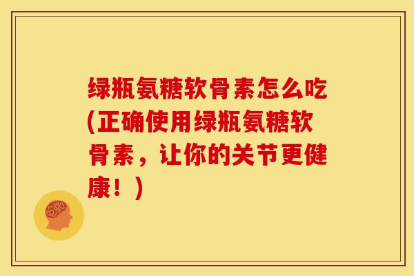 绿瓶氨糖软骨素怎么吃(正确使用绿瓶氨糖软骨素，让你的关节更健康！)