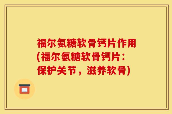 福尔氨糖软骨钙片作用(福尔氨糖软骨钙片：保护关节，滋养软骨)-第1张图片-关节骑士