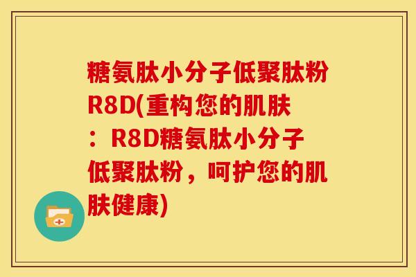 糖氨肽小分子低聚肽粉R8D(重构您的肌肤：R8D糖氨肽小分子低聚肽粉，呵护您的肌肤健康)-第1张图片-关节骑士