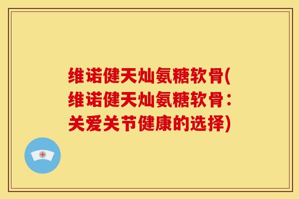 维诺健天灿氨糖软骨(维诺健天灿氨糖软骨：关爱关节健康的选择)
