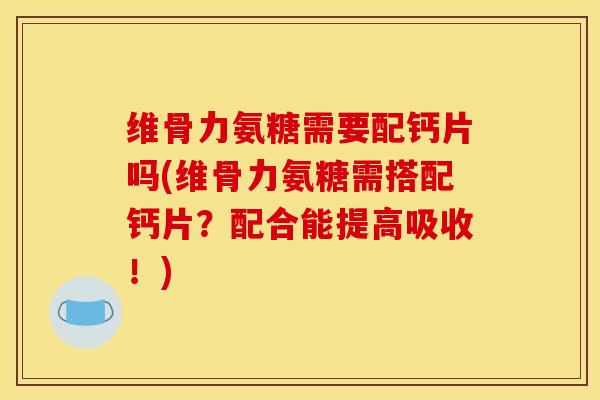 维骨力氨糖需要配钙片吗(维骨力氨糖需搭配钙片?配合能提高吸收!)-第1张图片-关节骑士 维骨力氨糖需要配钙片吗(维骨力氨糖需搭配钙片?配合能提高吸收!)-第1张图片-关节骑士
