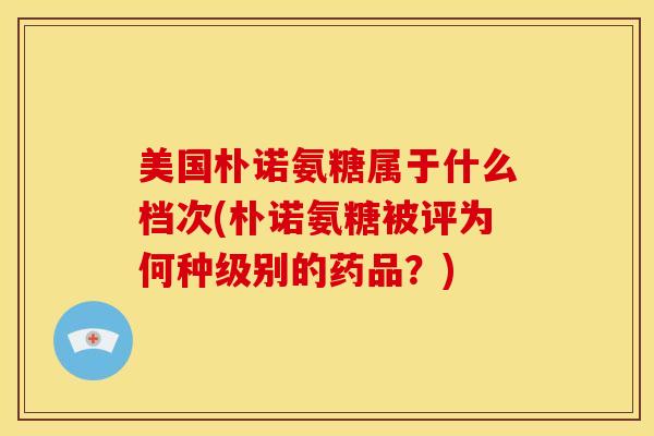 美国朴诺氨糖属于什么档次(朴诺氨糖被评为何种级别的药品？)