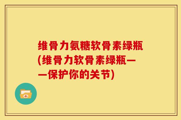 维骨力氨糖软骨素绿瓶(维骨力软骨素绿瓶——保护你的关节)