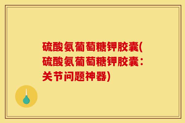 硫酸氨葡萄糖钾胶囊(硫酸氨葡萄糖钾胶囊：关节问题神器)