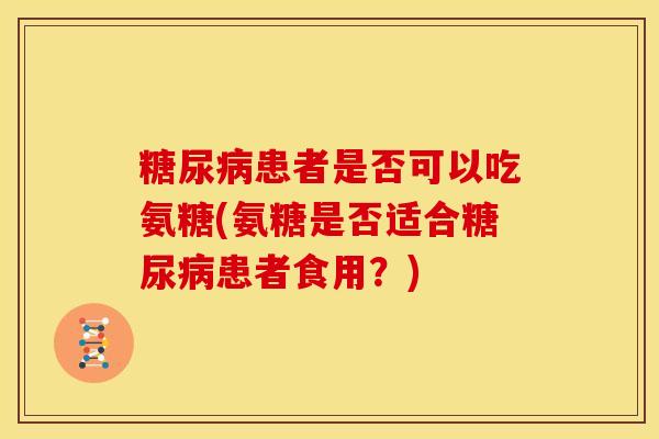 糖尿病患者是否可以吃氨糖(氨糖是否适合糖尿病患者食用？)