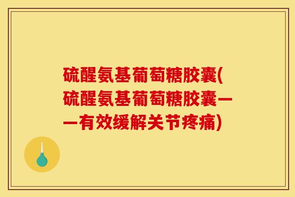 硫醒氨基葡萄糖胶囊(硫醒氨基葡萄糖胶囊——有效缓解关节疼痛)