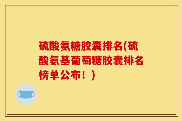 硫酸氨糖胶囊排名(硫酸氨基葡萄糖胶囊排名榜单公布！)