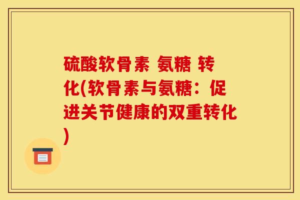 硫酸软骨素 氨糖 转化(软骨素与氨糖：促进关节健康的双重转化)