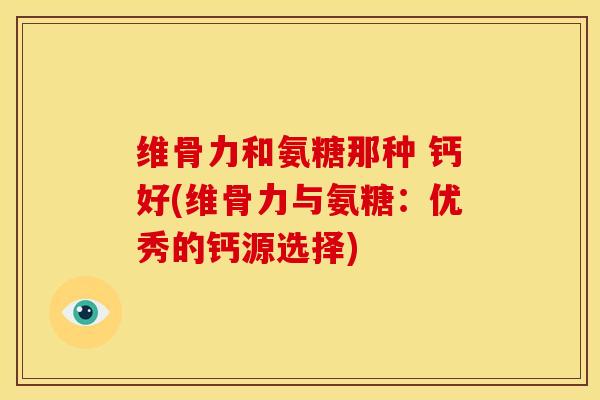 维骨力和氨糖那种 钙好(维骨力与氨糖：优秀的钙源选择)