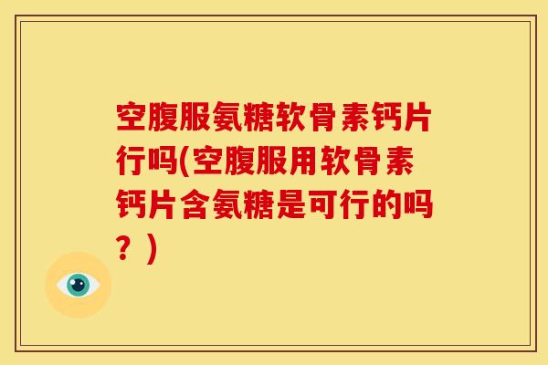 空腹服氨糖软骨素钙片行吗(空腹服用软骨素钙片含氨糖是可行的吗？)