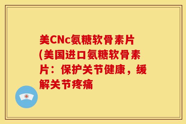 美CNc氨糖软骨素片(美国进口氨糖软骨素片：保护关节健康，缓解关节疼痛