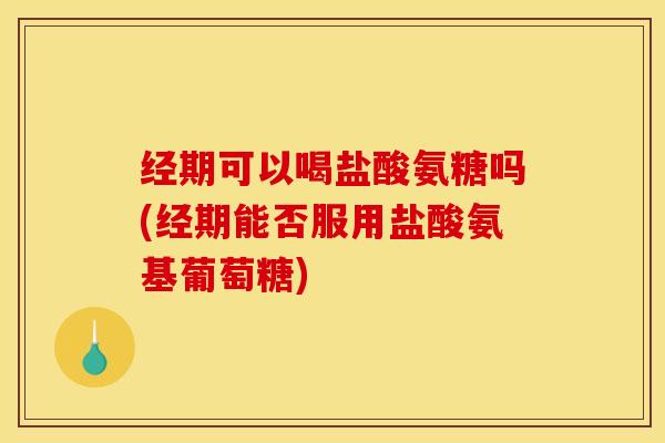 经期可以喝盐酸氨糖吗(经期能否服用盐酸氨基葡萄糖)