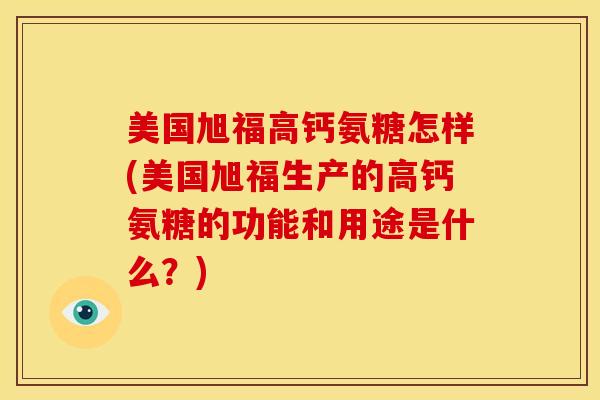 美国旭福高钙氨糖怎样(美国旭福生产的高钙氨糖的功能和用途是什么？)