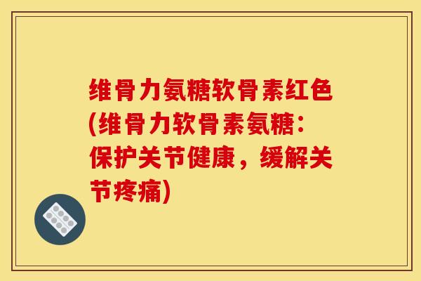 维骨力氨糖软骨素红色(维骨力软骨素氨糖：保护关节健康，缓解关节疼痛)-第1张图片-关节骑士
