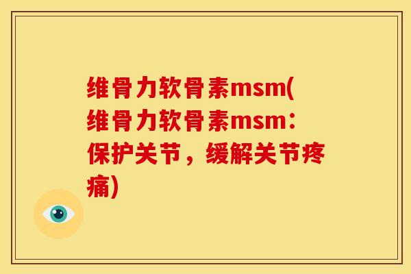 维骨力软骨素msm(维骨力软骨素msm：保护关节，缓解关节疼痛)