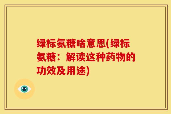 绿标氨糖啥意思(绿标氨糖:解读这种药物的功效及用途)-第1张图片-关节骑士 绿标氨糖啥意思(绿标氨糖:解读这种药物的功效及用途)-第1张图片-关节骑士