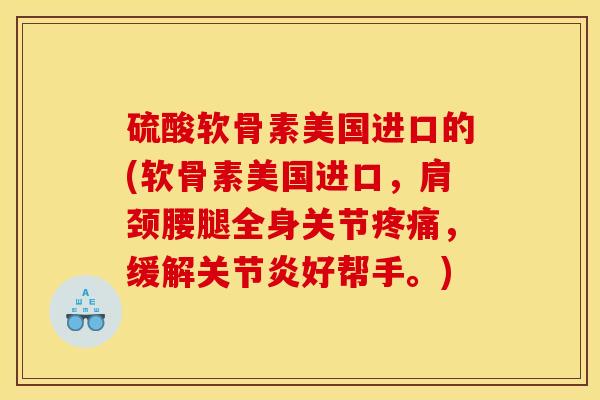 硫酸软骨素美国进口的(软骨素美国进口,肩颈腰腿全身关节疼痛,缓解关节炎好帮手。)-第1张图片-关节骑士 硫酸软骨素美国进口的(软骨素美国进口,肩颈腰腿全身关节疼痛,缓解关节炎好帮手。)-第1张图片-关节骑士