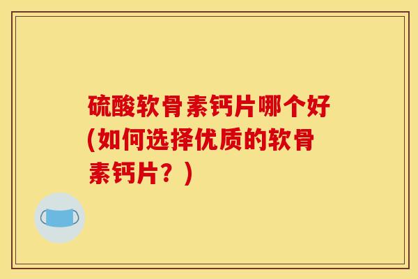 硫酸软骨素钙片哪个好(如何选择优质的软骨素钙片？)-第1张图片-关节骑士
