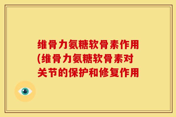 维骨力氨糖软骨素作用(维骨力氨糖软骨素对关节的保护和修复作用