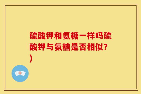 硫酸钾和氨糖一样吗硫酸钾与氨糖是否相似？)