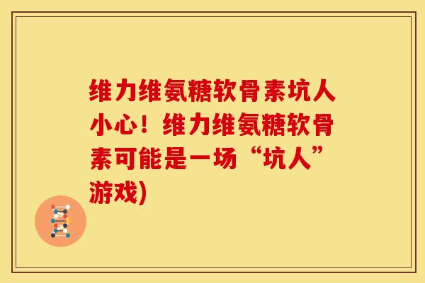维力维氨糖软骨素坑人小心！维力维氨糖软骨素可能是一场“坑人”游戏)