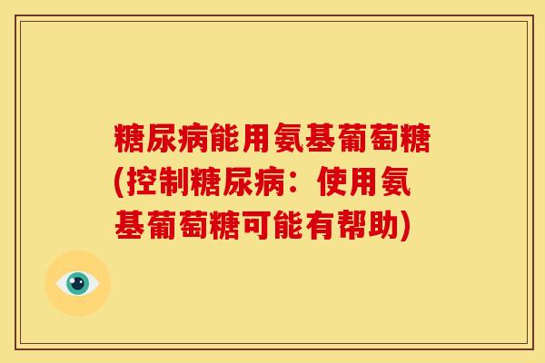糖尿病能用氨基葡萄糖(控制糖尿病：使用氨基葡萄糖可能有帮助)