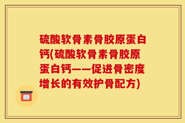 硫酸软骨素骨胶原蛋白钙(硫酸软骨素骨胶原蛋白钙——促进骨密度增长的有效护骨配方)-第1张图片-关节骑士 硫酸软骨素骨胶原蛋白钙(硫酸软骨素骨胶原蛋白钙——促进骨密度增长的有效护骨配方)-第1张图片-关节骑士