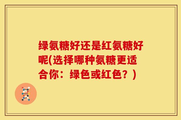 绿氨糖好还是红氨糖好呢(选择哪种氨糖更适合你：绿色或红色？)
