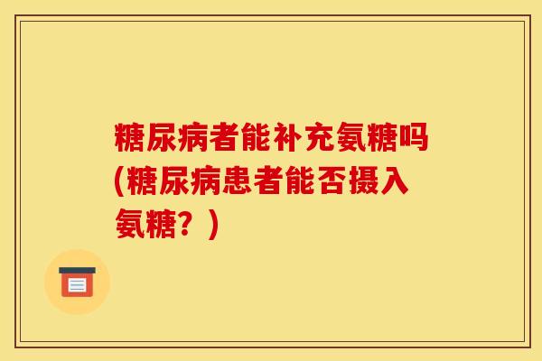 糖尿病者能补充氨糖吗(糖尿病患者能否摄入氨糖？)