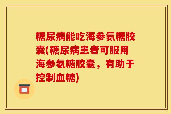 糖尿病能吃海参氨糖胶囊(糖尿病患者可服用海参氨糖胶囊,有助于控制血糖)-第1张图片-关节骑士 糖尿病能吃海参氨糖胶囊(糖尿病患者可服用海参氨糖胶囊,有助于控制血糖)-第1张图片-关节骑士