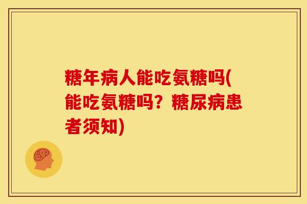 糖年病人能吃氨糖吗(能吃氨糖吗？糖尿病患者须知)