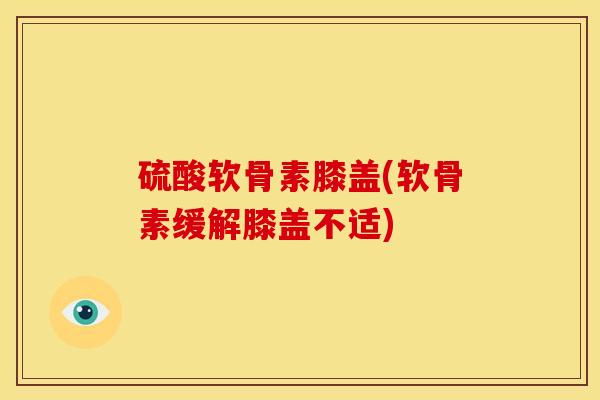 硫酸软骨素膝盖(软骨素缓解膝盖不适)