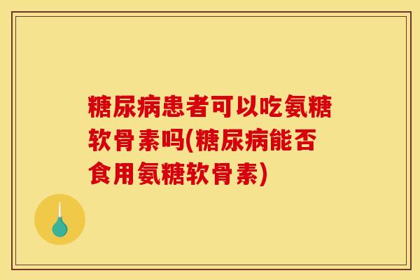 糖尿病患者可以吃氨糖软骨素吗(糖尿病能否食用氨糖软骨素)