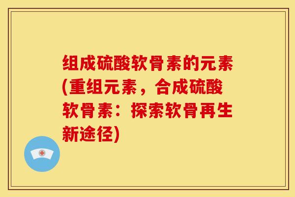 组成硫酸软骨素的元素(重组元素，合成硫酸软骨素：探索软骨再生新途径)