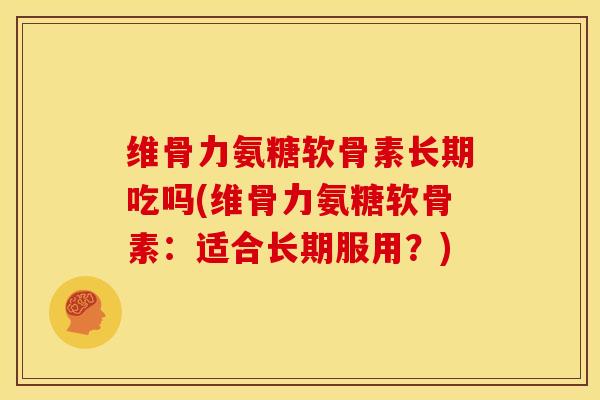 维骨力氨糖软骨素长期吃吗(维骨力氨糖软骨素：适合长期服用？)