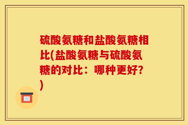 硫酸氨糖和盐酸氨糖相比(盐酸氨糖与硫酸氨糖的对比：哪种更好？)