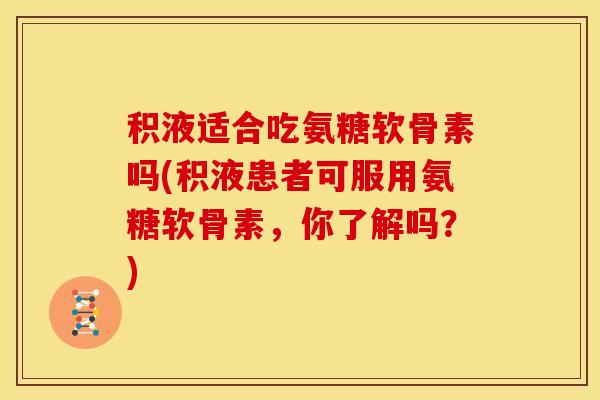 积液适合吃氨糖软骨素吗(积液患者可服用氨糖软骨素，你了解吗？)