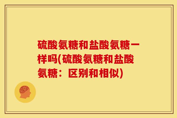 硫酸氨糖和盐酸氨糖一样吗(硫酸氨糖和盐酸氨糖：区别和相似)
