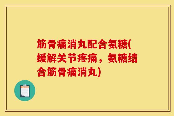 筋骨痛消丸配合氨糖(缓解关节疼痛，氨糖结合筋骨痛消丸)