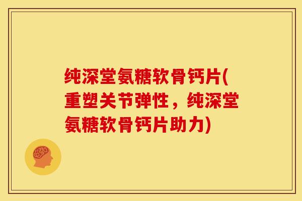 纯深堂氨糖软骨钙片(重塑关节弹性,纯深堂氨糖软骨钙片助力)-第1张图片-关节骑士 纯深堂氨糖软骨钙片(重塑关节弹性,纯深堂氨糖软骨钙片助力)-第1张图片-关节骑士