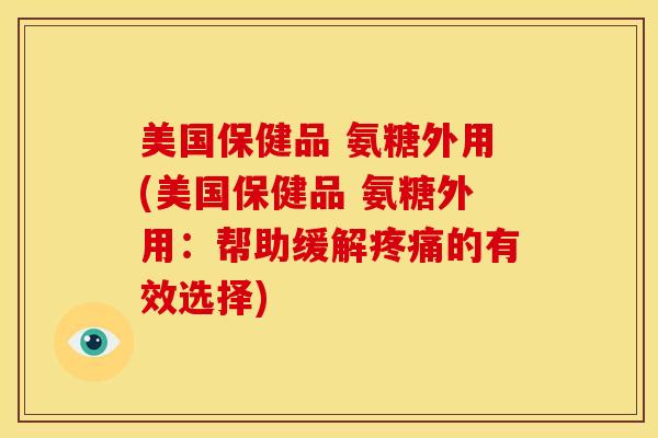 美国保健品 氨糖外用(美国保健品 氨糖外用：帮助缓解疼痛的有效选择)