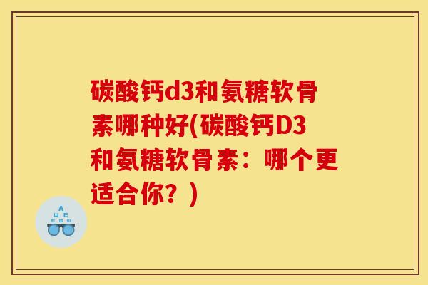 碳酸钙d3和氨糖软骨素哪种好(碳酸钙D3和氨糖软骨素：哪个更适合你？)