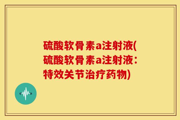 硫酸软骨素a注射液(硫酸软骨素a注射液：特效关节治疗药物)-第1张图片-关节骑士
