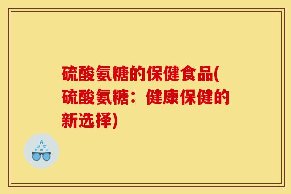 硫酸氨糖的保健食品(硫酸氨糖:健康保健的新选择)-第1张图片-关节骑士 硫酸氨糖的保健食品(硫酸氨糖:健康保健的新选择)-第1张图片-关节骑士