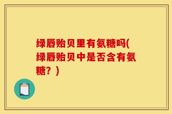 绿唇贻贝里有氨糖吗(绿唇贻贝中是否含有氨糖？)
