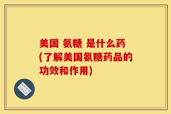 美国 氨糖 是什么药(了解美国氨糖药品的功效和作用)