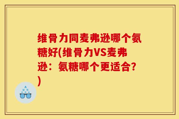 维骨力同麦弗逊哪个氨糖好(维骨力VS麦弗逊：氨糖哪个更适合？)